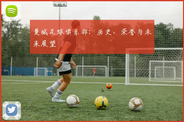 曼城足球俱乐部:历史、荣誉与未来展望