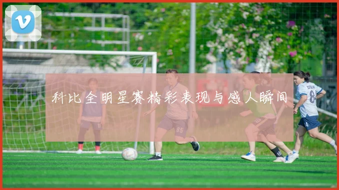科比全明星赛精彩表现与感人瞬间