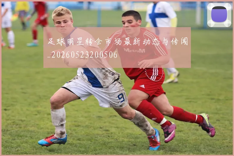 足球明星转会市场最新动态与传闻_20260523200506
