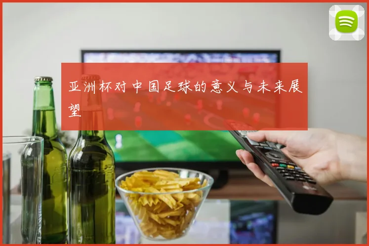 亚洲杯对中国足球的意义与未来展望