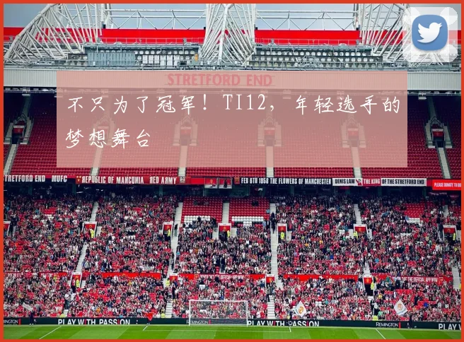 不只为了冠军！TI12，年轻选手的梦想舞台