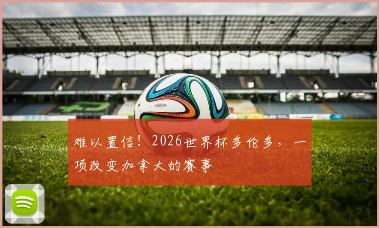 难以置信!2026世界杯多伦多,一项改变加拿大的赛事
