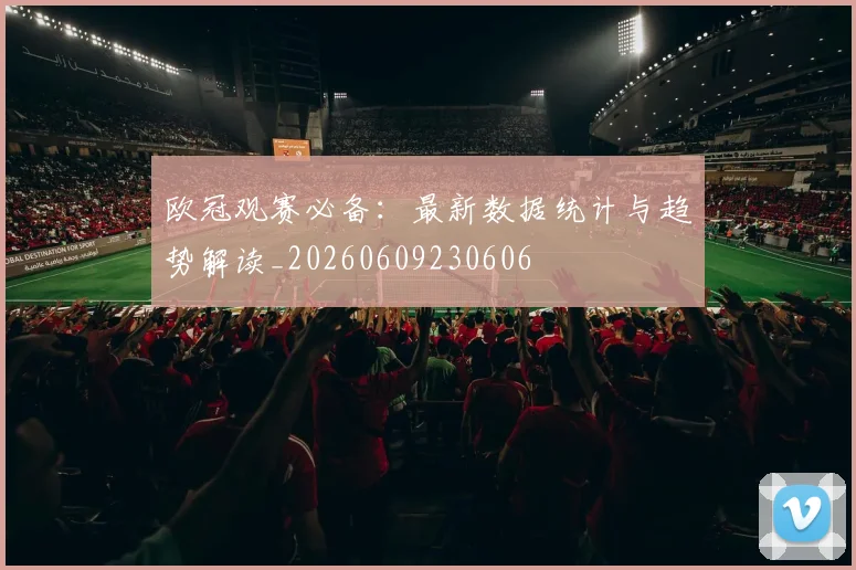 欧冠观赛必备:最新数据统计与趋势解读_20260609230606
