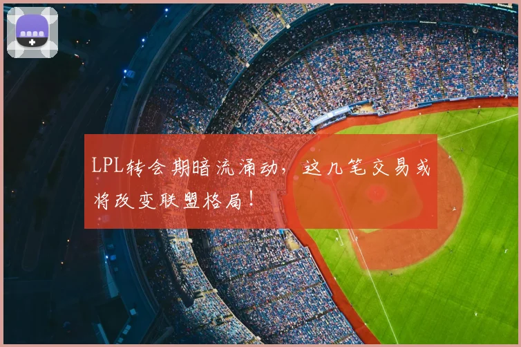 LPL转会期暗流涌动，这几笔交易或将改变联盟格局！