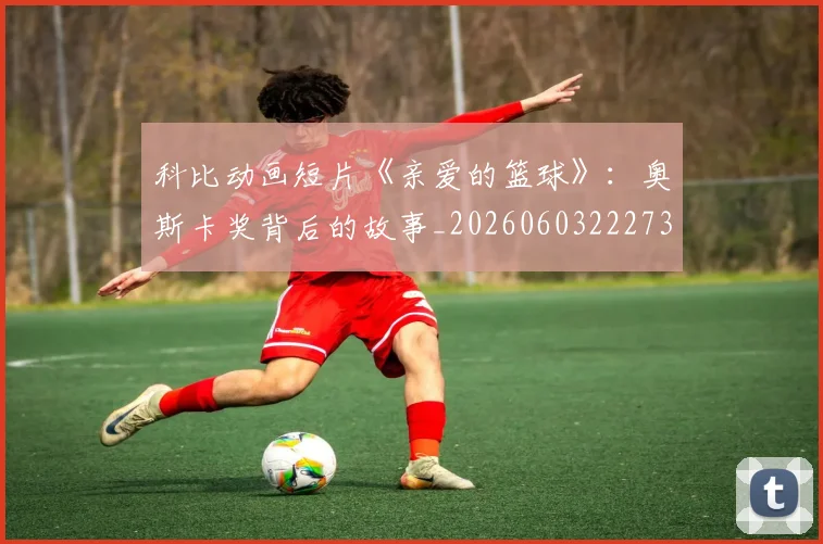 科比动画短片《亲爱的篮球》：奥斯卡奖背后的故事_20260603222734