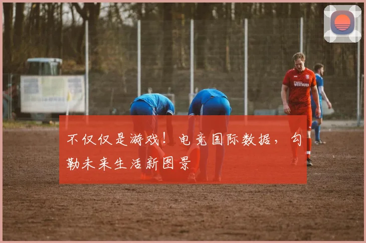 不仅仅是游戏！电竞国际数据，勾勒未来生活新图景