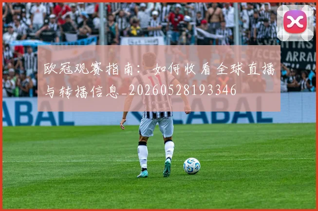 欧冠观赛指南：如何收看全球直播与转播信息_20260528193346