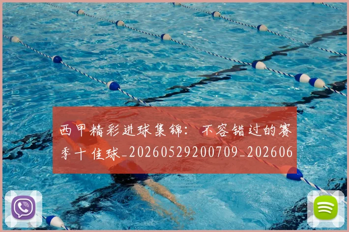 西甲精彩进球集锦:不容错过的赛季十佳球_20260529200709_20260610170224