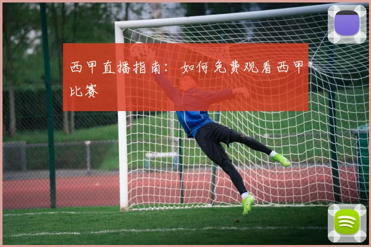 西甲直播指南：如何免费观看西甲比赛