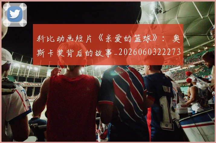 科比动画短片《亲爱的篮球》：奥斯卡奖背后的故事_20260603222734