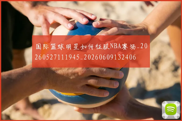 国际篮球明星如何征服NBA赛场_20260527111945_20260609132406