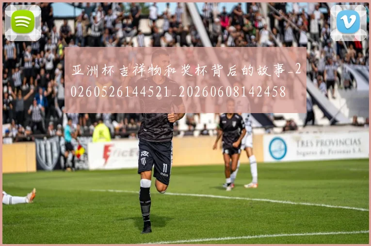 亚洲杯吉祥物和奖杯背后的故事_20260526144521_20260608142458