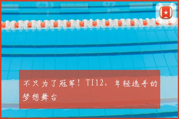 不只为了冠军！TI12，年轻选手的梦想舞台