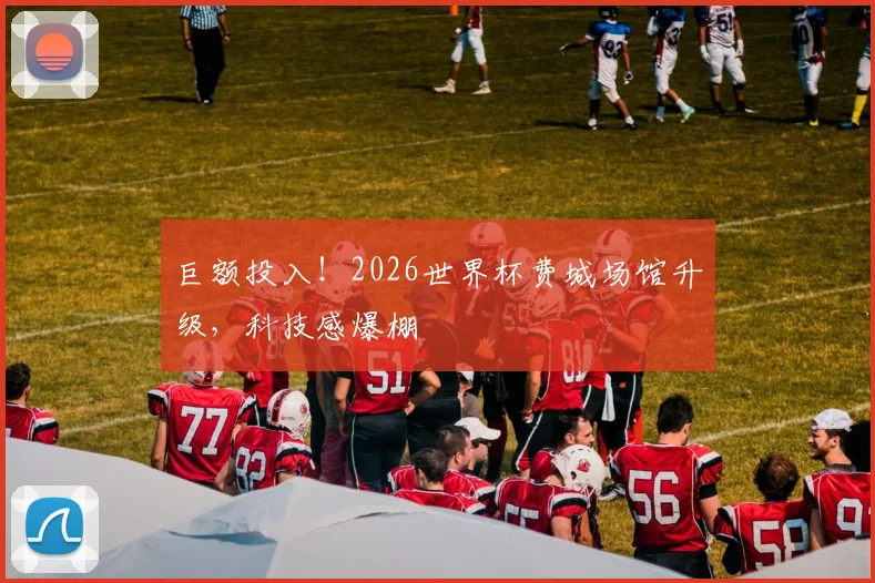 巨额投入!2026世界杯费城场馆升级,科技感爆棚