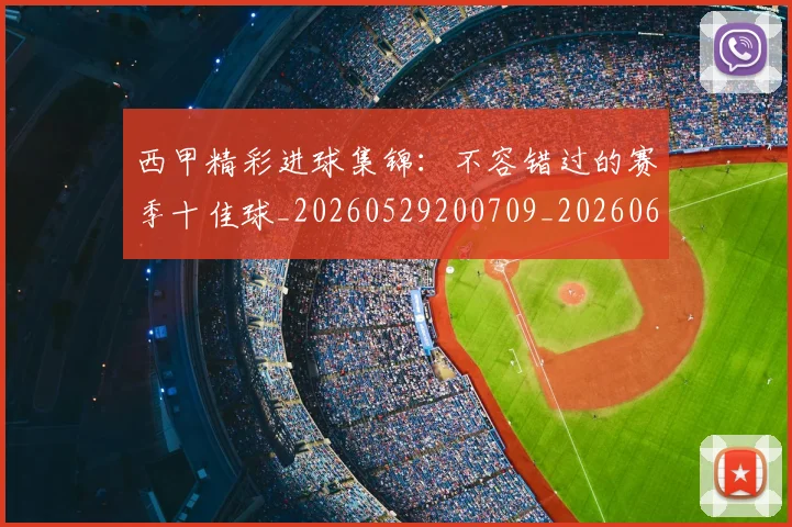 西甲精彩进球集锦：不容错过的赛季十佳球_20260529200709_20260610170224