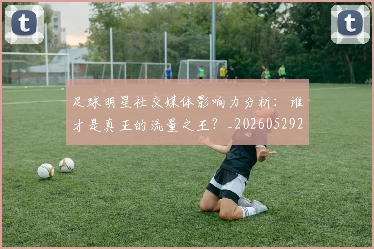 足球明星社交媒体影响力分析：谁才是真正的流量之王？_20260529200852