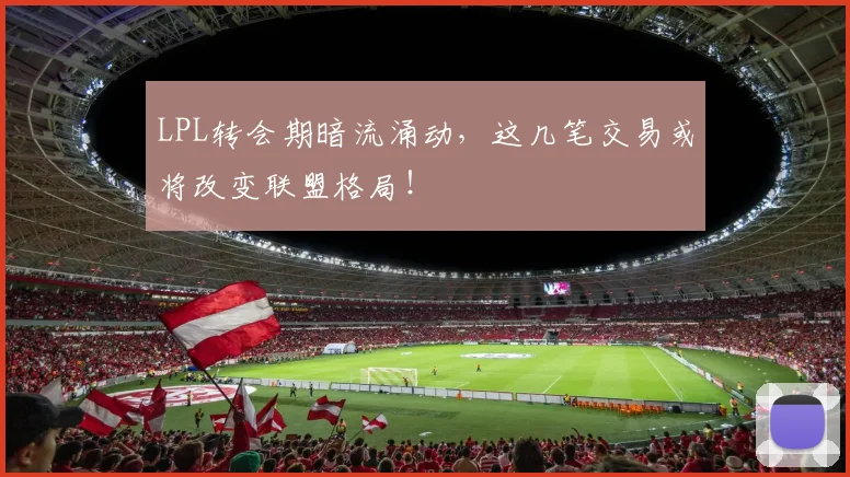 LPL转会期暗流涌动，这几笔交易或将改变联盟格局！